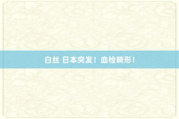 白丝 日本突发！血检畸形！