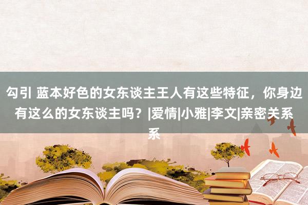 勾引 蓝本好色的女东谈主王人有这些特征，你身边有这么的女东谈主吗？|爱情|小雅|李文|亲密关系