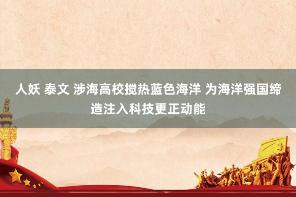 人妖 泰文 涉海高校搅热蓝色海洋 为海洋强国缔造注入科技更正动能