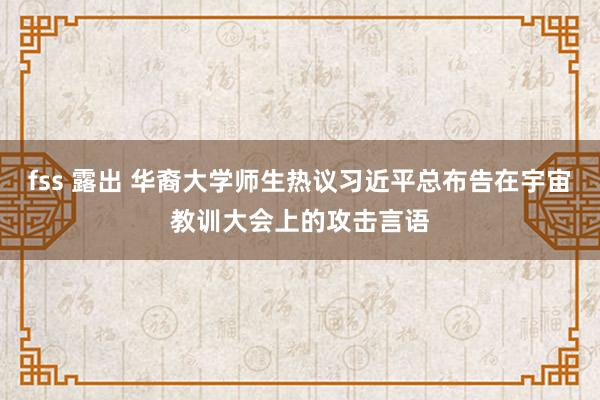 fss 露出 华裔大学师生热议习近平总布告在宇宙教训大会上的攻击言语