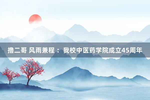 撸二哥 风雨兼程 ：我校中医药学院成立45周年