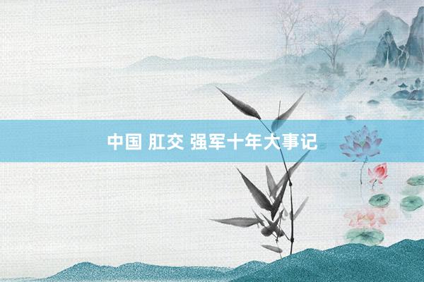 中国 肛交 强军十年大事记