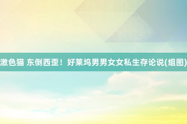 激色猫 东倒西歪！好莱坞男男女女私生存论说(组图)