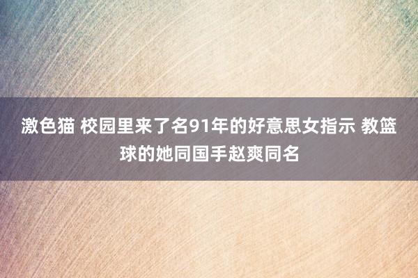 激色猫 校园里来了名91年的好意思女指示 教篮球的她同国手赵爽同名