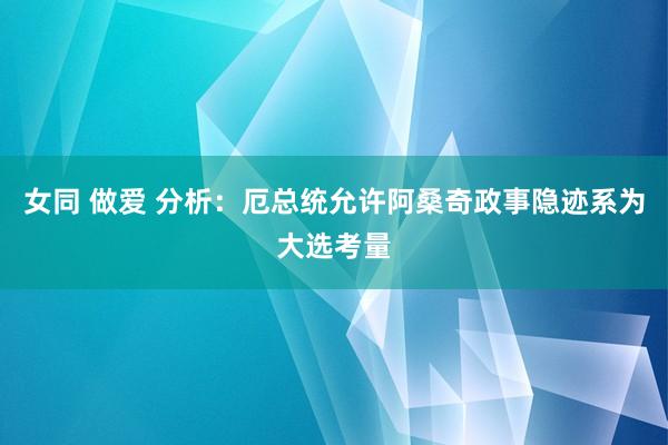 女同 做爱 分析：厄总统允许阿桑奇政事隐迹系为大选考量