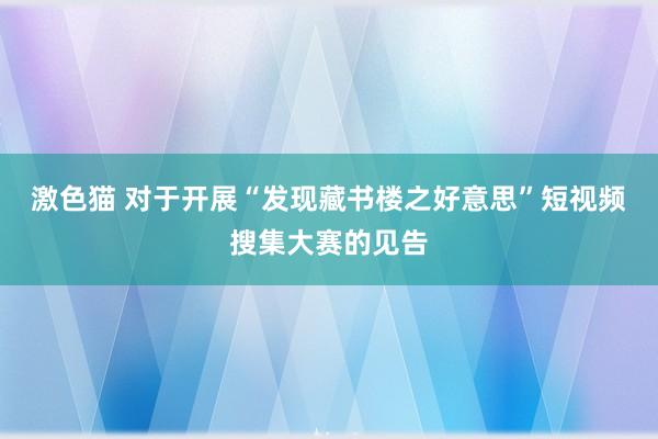 激色猫 对于开展“发现藏书楼之好意思”短视频搜集大赛的见告