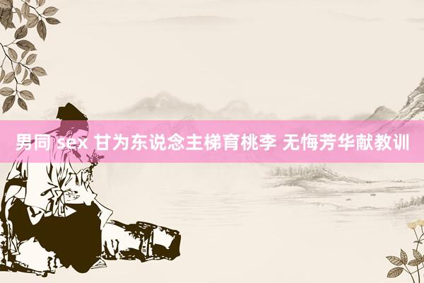 男同 sex 甘为东说念主梯育桃李 无悔芳华献教训