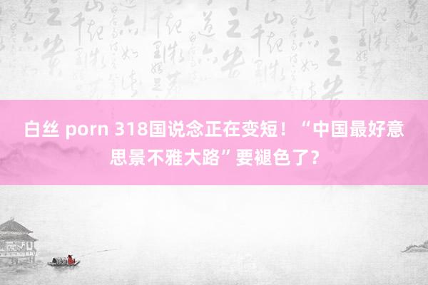 白丝 porn 318国说念正在变短！“中国最好意思景不雅大路”要褪色了？