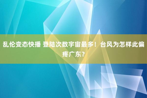 乱伦变态快播 登陆次数宇宙最多！台风为怎样此偏疼广东？