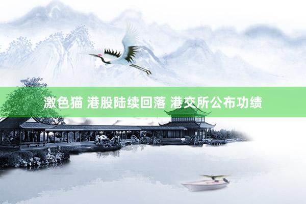 激色猫 港股陆续回落 港交所公布功绩