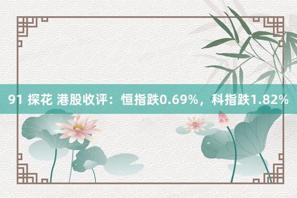 91 探花 港股收评：恒指跌0.69%，科指跌1.82%