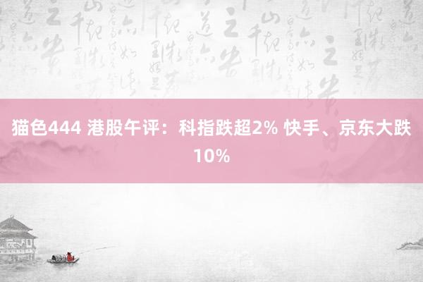 猫色444 港股午评：科指跌超2% 快手、京东大跌10%