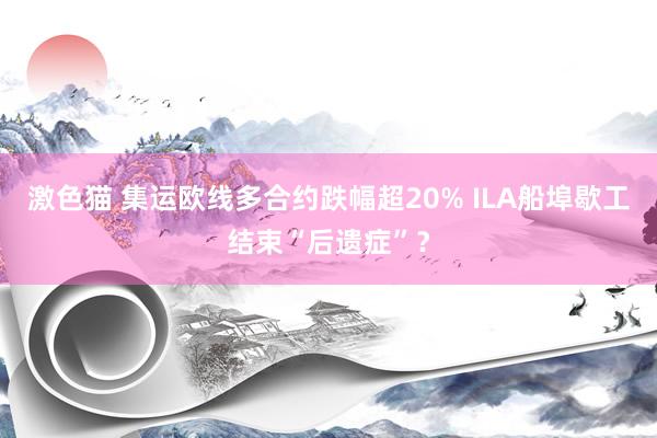 激色猫 集运欧线多合约跌幅超20% ILA船埠歇工结束“后遗症”？