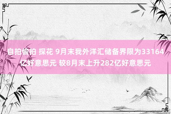 自拍偷拍 探花 9月末我外洋汇储备界限为33164亿好意思元 较8月末上升282亿好意思元