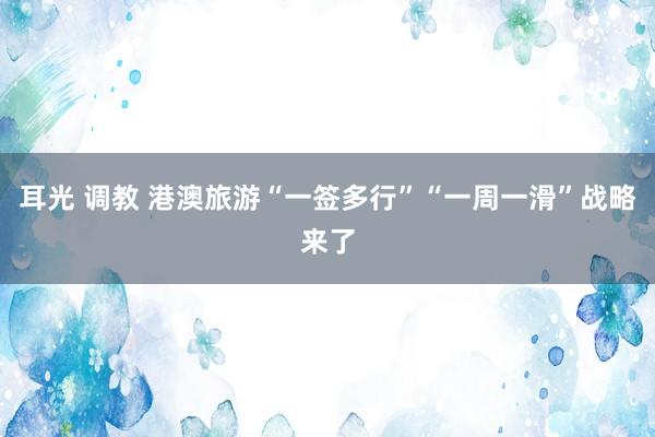 耳光 调教 港澳旅游“一签多行”“一周一滑”战略来了
