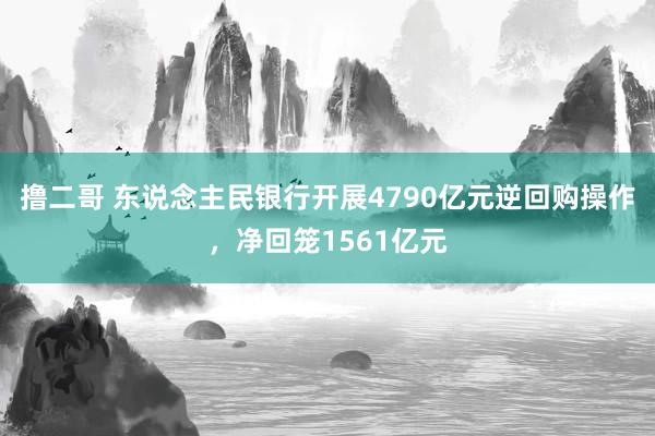 撸二哥 东说念主民银行开展4790亿元逆回购操作，净回笼1561亿元