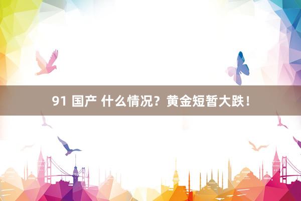 91 国产 什么情况？黄金短暂大跌！