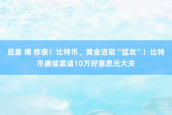 反差 裸 昨夜！比特币、黄金进取“猛攻”！比特币赓续紧逼10万好意思元大关