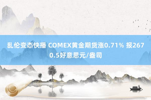 乱伦变态快播 COMEX黄金期货涨0.71% 报2670.5好意思元/盎司