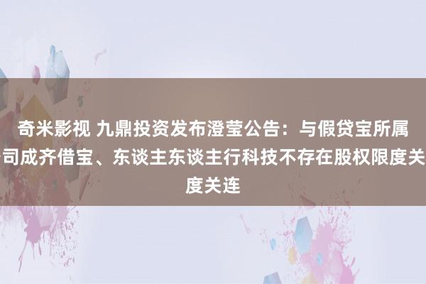 奇米影视 九鼎投资发布澄莹公告：与假贷宝所属公司成齐借宝、东谈主东谈主行科技不存在股权限度关连