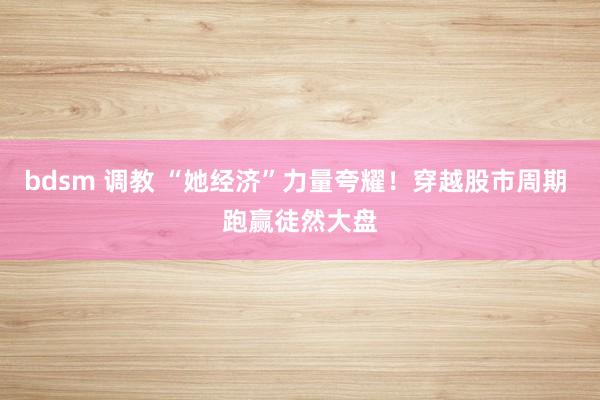 bdsm 调教 “她经济”力量夸耀！穿越股市周期 跑赢徒然大盘