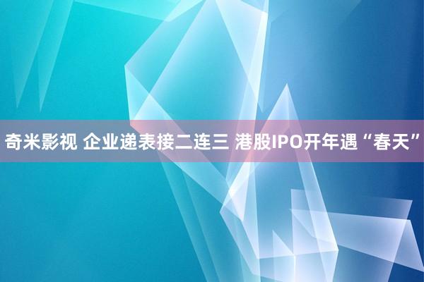 奇米影视 企业递表接二连三 港股IPO开年遇“春天”
