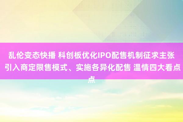 乱伦变态快播 科创板优化IPO配售机制征求主张 引入商定限售模式、实施各异化配售 温情四大看点