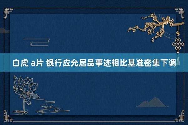 白虎 a片 银行应允居品事迹相比基准密集下调