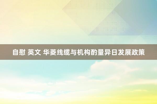 自慰 英文 华菱线缆与机构酌量异日发展政策
