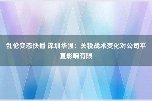 乱伦变态快播 深圳华强：关税战术变化对公司平直影响有限