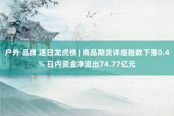 户外 品牌 逐日龙虎榜 | 商品期货详细指数下落0.4% 日内资金净流出74.77亿元