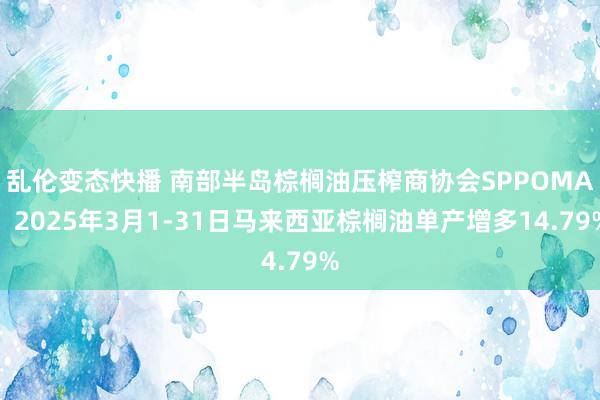乱伦变态快播 南部半岛棕榈油压榨商协会SPPOMA：2025年3月1-31日马来西亚棕榈油单产增多14.79%
